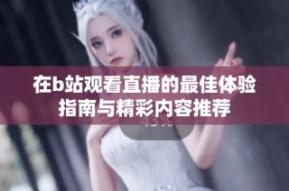 在b站观看直播的最佳体验指南与精彩内容推荐