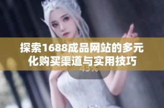 探索1688成品网站的多元化购买渠道与实用技巧