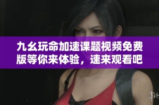 九幺玩命加速课题视频免费版等你来体验，速来观看吧！