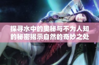 探寻水中的奥秘与不为人知的秘密揭示自然的奇妙之处
