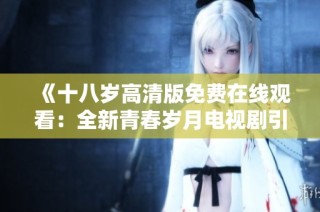 《十八岁高清版免费在线观看：全新青春岁月电视剧引发热议》