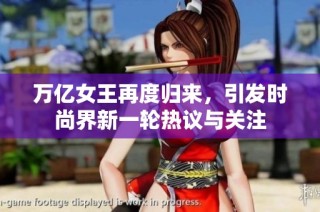 万亿女王再度归来，引发时尚界新一轮热议与关注