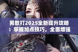男散打2025全新提升攻略：掌握加点技巧，全面增强战斗力的秘诀揭秘