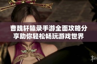 曹魏轩辕录手游全面攻略分享助你轻松畅玩游戏世界