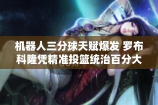 机器人三分球天赋爆发 罗布科隆凭精准投篮统治百分大战仿佛库里再现辉煌