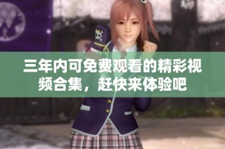 三年内可免费观看的精彩视频合集，赶快来体验吧