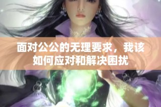 面对公公的无理要求，我该如何应对和解决困扰