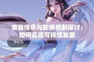 家族传承与轮换机制探讨：如何实现可持续发展