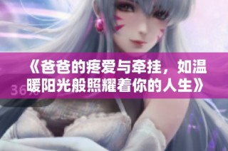 《爸爸的疼爱与牵挂，如温暖阳光般照耀着你的人生》