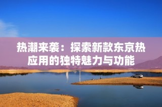 热潮来袭：探索新款东京热应用的独特魅力与功能