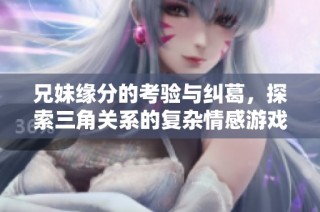 兄妹缘分的考验与纠葛，探索三角关系的复杂情感游戏