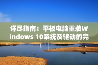 详尽指南：平板电脑重装Windows 10系统及驱动的完整教程