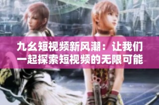 九幺短视频新风潮：让我们一起探索短视频的无限可能性