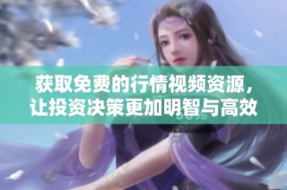 获取免费的行情视频资源，让投资决策更加明智与高效