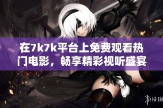 在7k7k平台上免费观看热门电影，畅享精彩视听盛宴