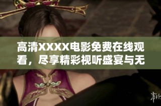高清XXXX电影免费在线观看，尽享精彩视听盛宴与无限乐趣