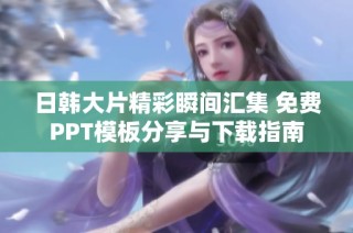 日韩大片精彩瞬间汇集 免费PPT模板分享与下载指南