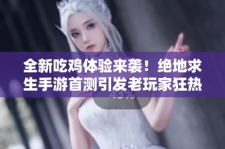 全新吃鸡体验来袭！绝地求生手游首测引发老玩家狂热追捧与期待