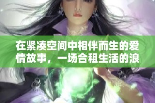 在紧凑空间中相伴而生的爱情故事，一场合租生活的浪漫邂逅