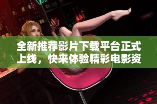 全新推荐影片下载平台正式上线，快来体验精彩电影资源！