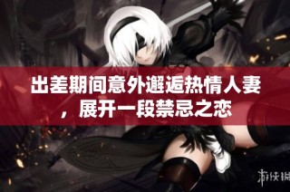 出差期间意外邂逅热情人妻，展开一段禁忌之恋