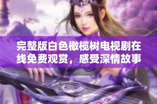 完整版白色橄榄树电视剧在线免费观赏，感受深情故事与人性光辉