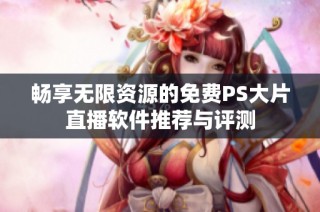 畅享无限资源的免费PS大片直播软件推荐与评测