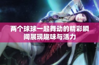 两个球球一起舞动的精彩瞬间展现趣味与活力