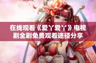 在线观看《爱丫爱丫》电视剧全剧免费观看途径分享