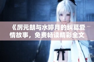 《厉元朗与水婷月的纠葛爱情故事，免费畅读精彩全文》