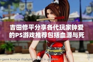 吉田修平分享各代玩家钟爱的PS游戏推荐包括血源与死亡回归等