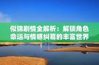 似锦剧情全解析：解锁角色命运与情感纠葛的丰富世界