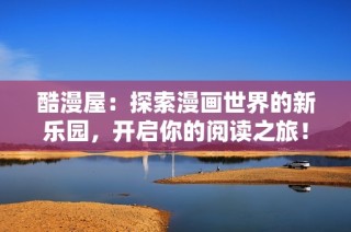 酷漫屋：探索漫画世界的新乐园，开启你的阅读之旅！