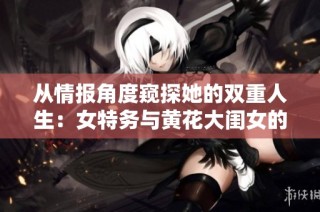 从情报角度窥探她的双重人生：女特务与黄花大闺女的故事