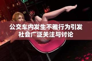 公交车内发生不雅行为引发社会广泛关注与讨论