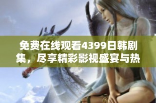 免费在线观看4399日韩剧集，尽享精彩影视盛宴与热门剧推荐