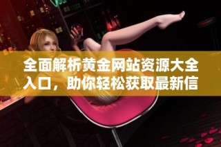 全面解析黄金网站资源大全入口，助你轻松获取最新信息