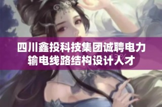 四川鑫投科技集团诚聘电力输电线路结构设计人才