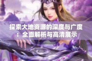 探索大地资源的深度与广度：全面解析与高清展示