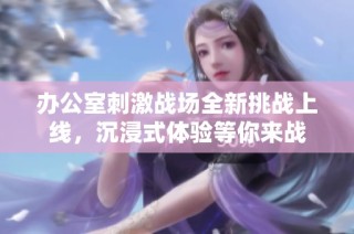 办公室刺激战场全新挑战上线，沉浸式体验等你来战