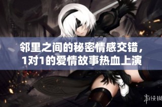 邻里之间的秘密情感交错，1对1的爱情故事热血上演
