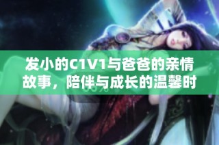 发小的C1V1与爸爸的亲情故事，陪伴与成长的温馨时光