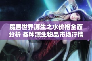 魔兽世界源生之水价格全面分析 各种源生物品市场行情详解