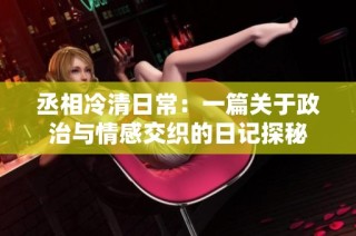丞相冷清日常：一篇关于政治与情感交织的日记探秘