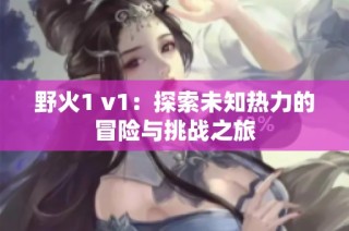 野火1 v1：探索未知热力的冒险与挑战之旅