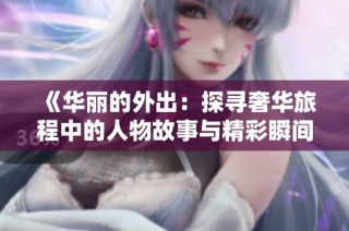 《华丽的外出：探寻奢华旅程中的人物故事与精彩瞬间》