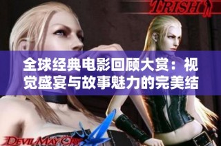 全球经典电影回顾大赏：视觉盛宴与故事魅力的完美结合
