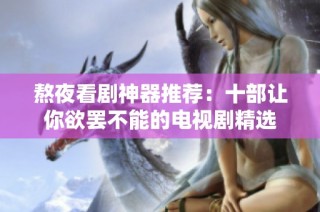 熬夜看剧神器推荐：十部让你欲罢不能的电视剧精选