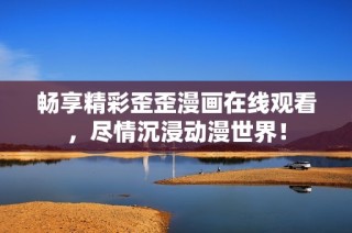 畅享精彩歪歪漫画在线观看，尽情沉浸动漫世界！
