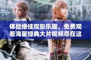 体验绝佳观影乐趣，免费观看海量经典大片视频尽在这里